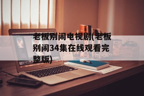 老板别闹电视剧(老板别闹34集在线观看完整版)-第1张图片-