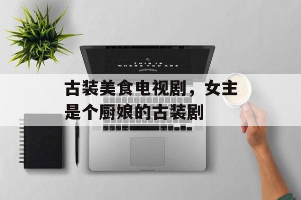 古装美食电视剧，女主是个厨娘的古装剧-第1张图片-