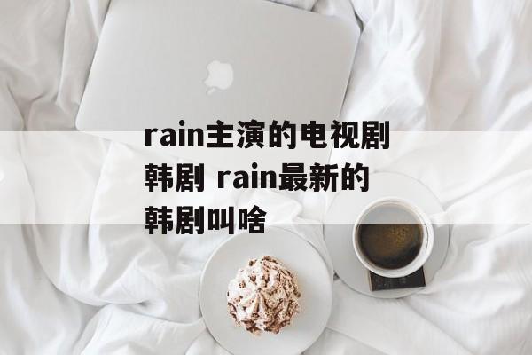 rain主演的电视剧韩剧 rain最新的韩剧叫啥-第1张图片-