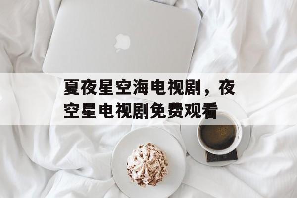 夏夜星空海电视剧，夜空星电视剧免费观看-第1张图片-