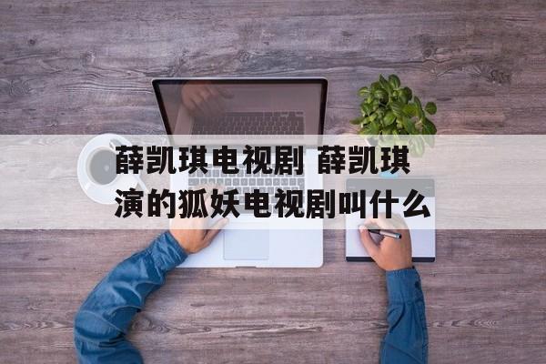 薛凯琪电视剧 薛凯琪演的狐妖电视剧叫什么-第1张图片-