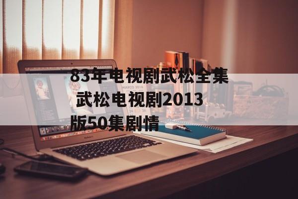 83年电视剧武松全集 武松电视剧2013版50集剧情-第1张图片-
