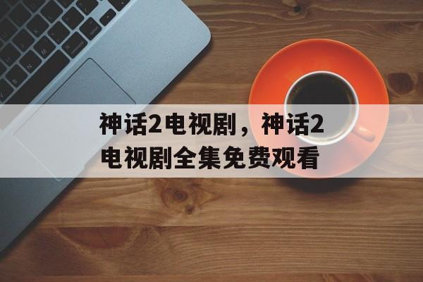 神话2电视剧，神话2电视剧全集免费观看-第1张图片-