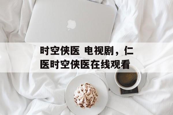 时空侠医 电视剧，仁医时空侠医在线观看-第1张图片-
