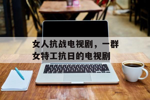 女人抗战电视剧，一群女特工抗日的电视剧-第1张图片-