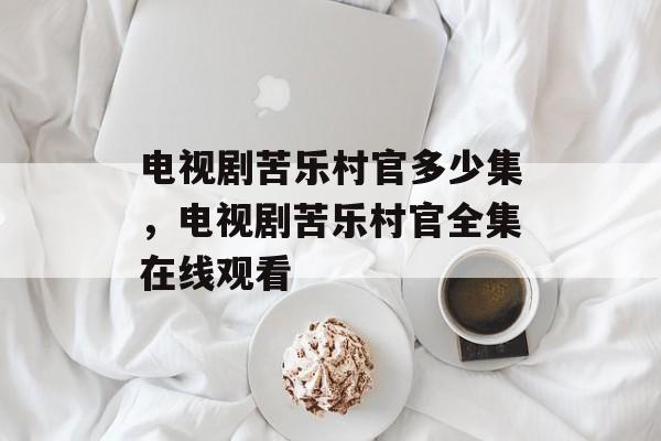 电视剧苦乐村官多少集，电视剧苦乐村官全集在线观看-第1张图片-