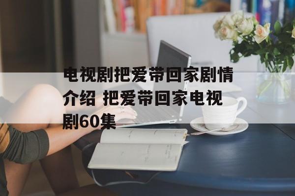电视剧把爱带回家剧情介绍 把爱带回家电视剧60集-第1张图片-