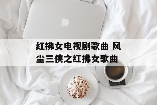红拂女电视剧歌曲 风尘三侠之红拂女歌曲-第1张图片-