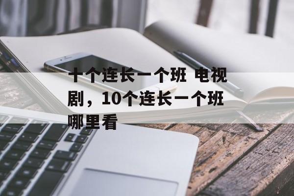 十个连长一个班 电视剧，10个连长一个班哪里看-第1张图片-