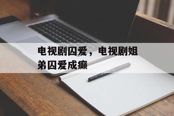 电视剧囚爱，电视剧姐弟囚爱成癫-第1张图片-