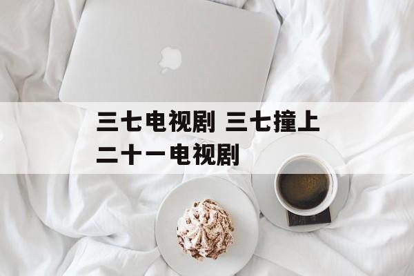三七电视剧 三七撞上二十一电视剧-第1张图片-