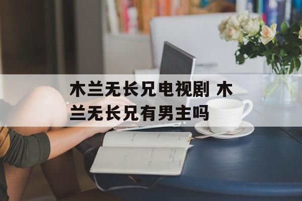 木兰无长兄电视剧 木兰无长兄有男主吗-第1张图片-