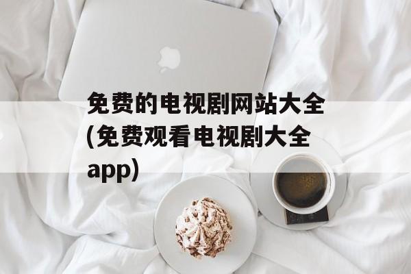 免费的电视剧网站大全(免费观看电视剧大全app)-第1张图片-