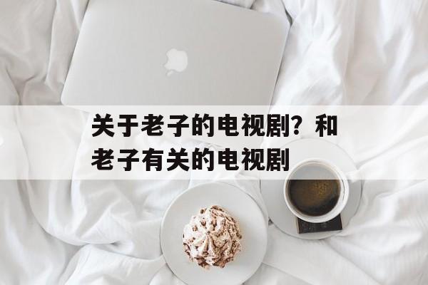 关于老子的电视剧？和老子有关的电视剧-第1张图片-