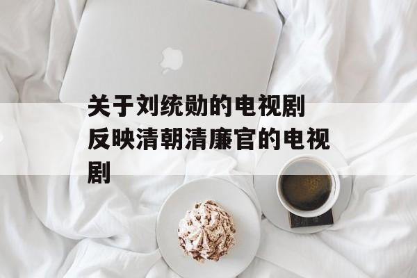 关于刘统勋的电视剧 反映清朝清廉官的电视剧-第1张图片-