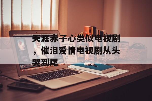 天涯赤子心类似电视剧，催泪爱情电视剧从头哭到尾-第1张图片-