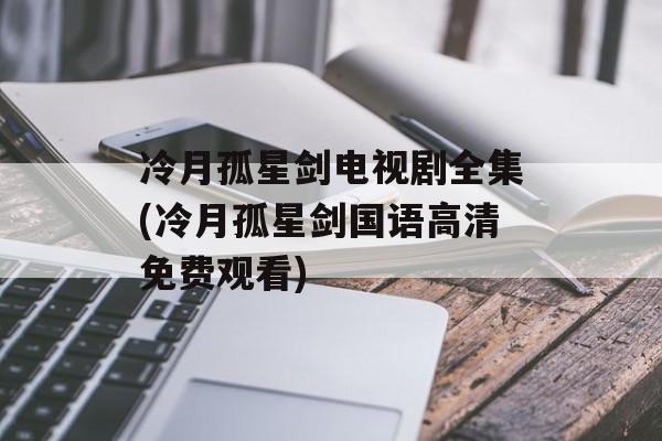 冷月孤星剑电视剧全集(冷月孤星剑国语高清免费观看)-第1张图片-