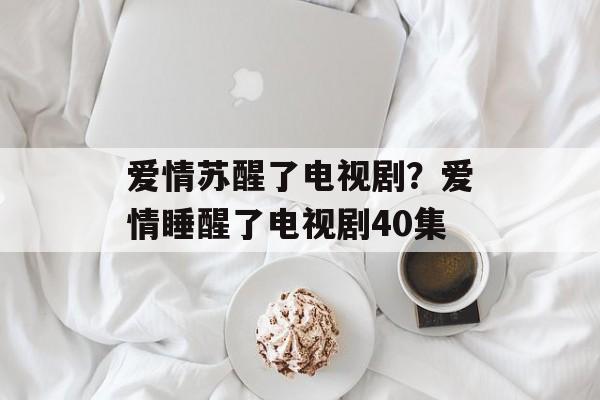 爱情苏醒了电视剧？爱情睡醒了电视剧40集-第1张图片-