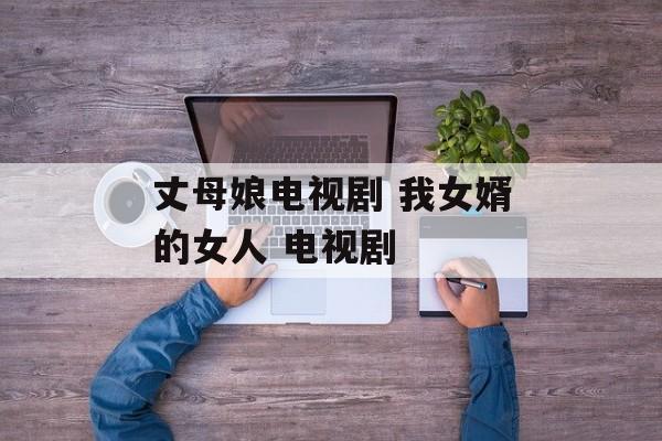 丈母娘电视剧 我女婿的女人 电视剧-第1张图片-