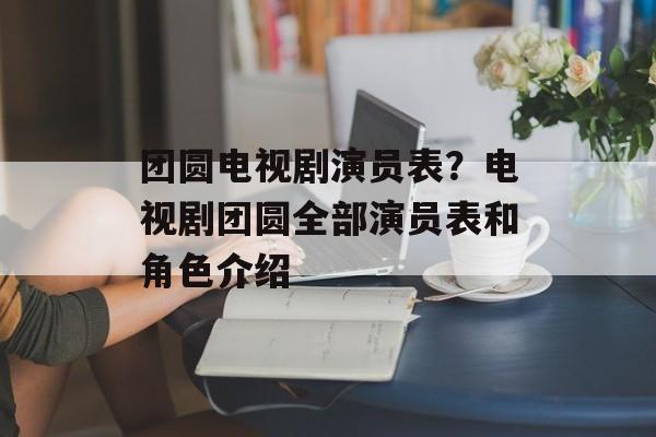 团圆电视剧演员表？电视剧团圆全部演员表和角色介绍-第1张图片-