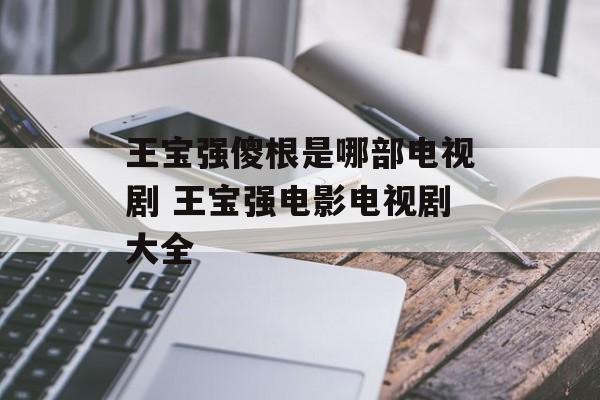 王宝强傻根是哪部电视剧 王宝强电影电视剧大全-第1张图片-