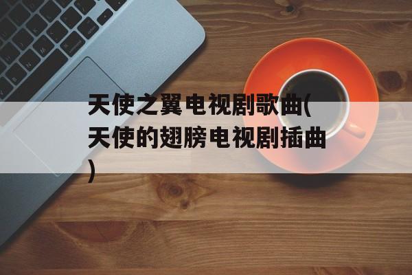 天使之翼电视剧歌曲(天使的翅膀电视剧插曲)-第1张图片-