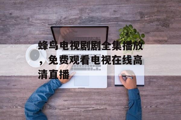 蜂鸟电视剧剧全集播放，免费观看电视在线高清直播-第1张图片-