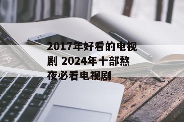2017年好看的电视剧 2024年十部熬夜必看电视剧-第1张图片-