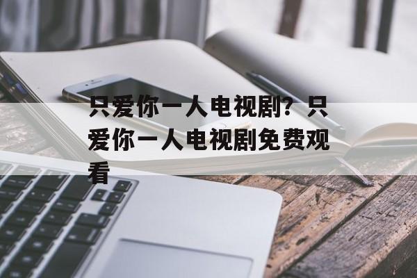 只爱你一人电视剧？只爱你一人电视剧免费观看-第1张图片-
