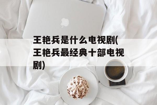 王艳兵是什么电视剧(王艳兵最经典十部电视剧)-第1张图片-