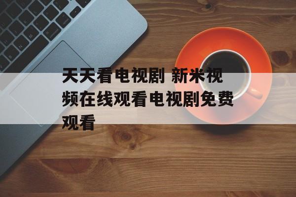 天天看电视剧 新米视频在线观看电视剧免费观看-第1张图片-