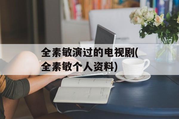全素敏演过的电视剧(全素敏个人资料)-第1张图片-