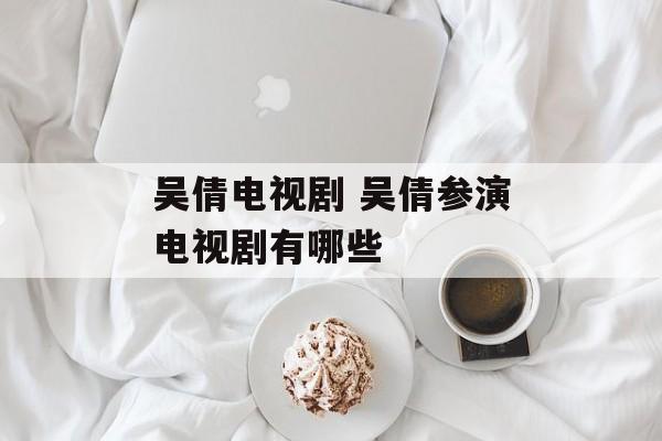 吴倩电视剧 吴倩参演电视剧有哪些-第1张图片-