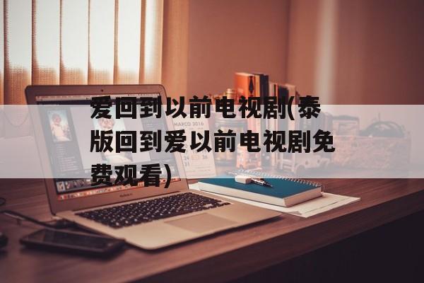 爱回到以前电视剧(泰版回到爱以前电视剧免费观看)-第1张图片-