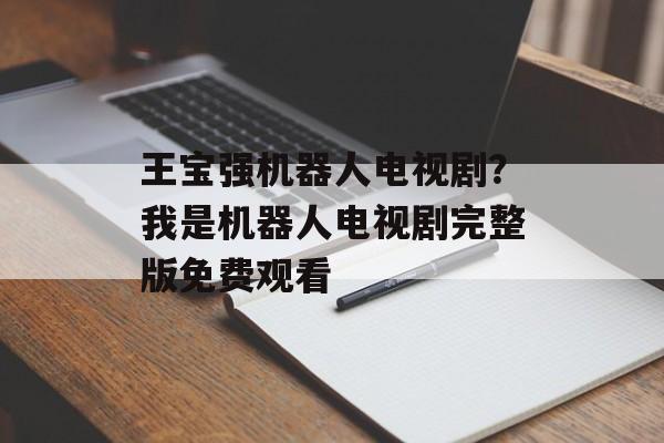 王宝强机器人电视剧？我是机器人电视剧完整版免费观看-第1张图片-