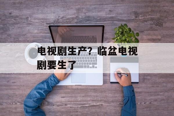 电视剧生产？临盆电视剧要生了-第1张图片-