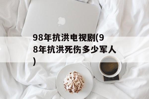 98年抗洪电视剧(98年抗洪死伤多少军人)-第1张图片-