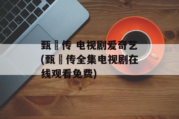 甄嬛传 电视剧爱奇艺(甄嬛传全集电视剧在线观看免费)-第1张图片-