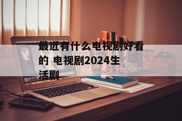 最近有什么电视剧好看的 电视剧2024生活剧-第1张图片-