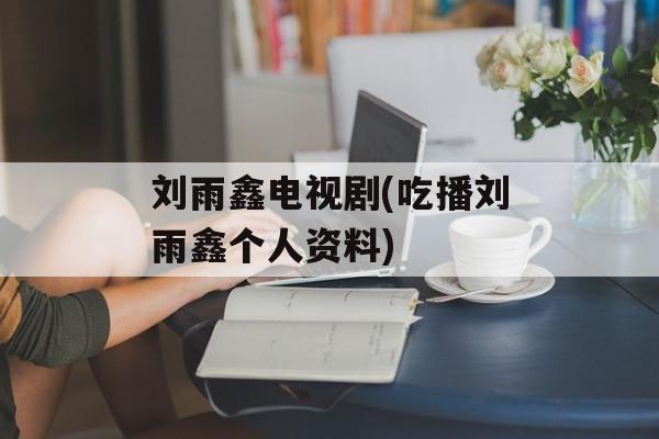 刘雨鑫电视剧(吃播刘雨鑫个人资料)-第1张图片-