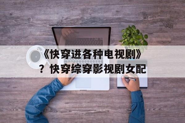 《快穿进各种电视剧》？快穿综穿影视剧女配-第1张图片-