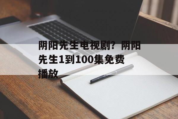 阴阳先生电视剧？阴阳先生1到100集免费播放-第1张图片-