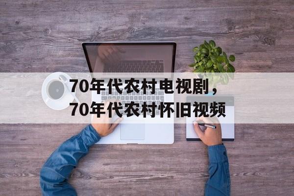 70年代农村电视剧，70年代农村怀旧视频-第1张图片-