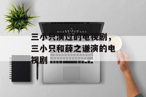 三小只演过的电视剧，三小只和薛之谦演的电视剧-第1张图片-
