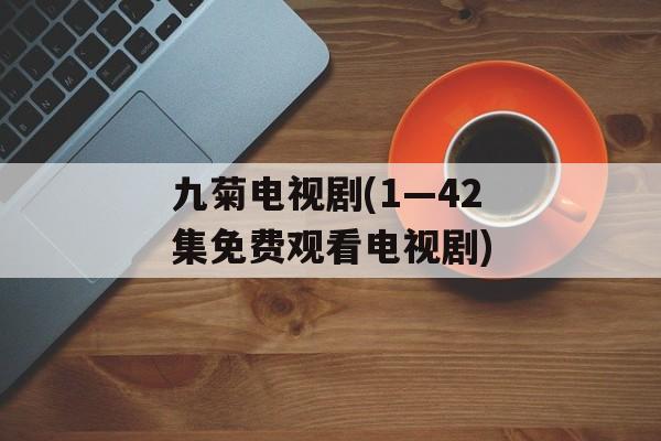 九菊电视剧(1—42集免费观看电视剧)-第1张图片-