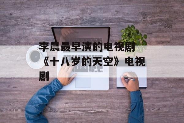 李晨最早演的电视剧 《十八岁的天空》电视剧-第1张图片-