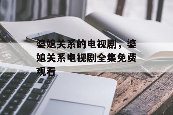 婆媳关系的电视剧，婆媳关系电视剧全集免费观看-第1张图片-