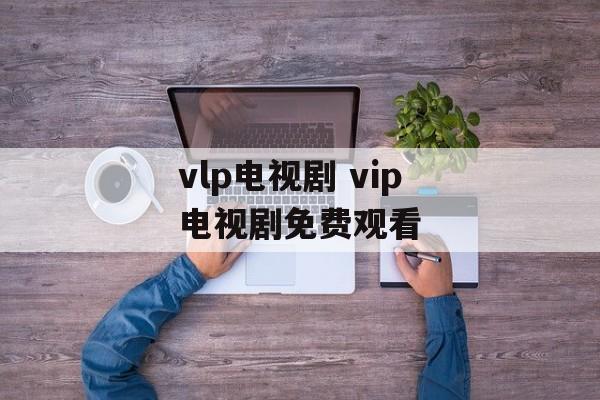 vlp电视剧 vip电视剧免费观看-第1张图片-