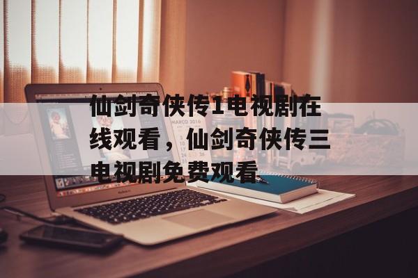 仙剑奇侠传1电视剧在线观看，仙剑奇侠传三电视剧免费观看-第1张图片-