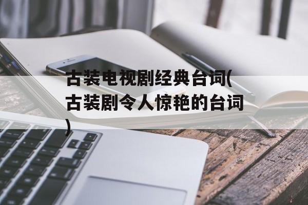 古装电视剧经典台词(古装剧令人惊艳的台词)-第1张图片-